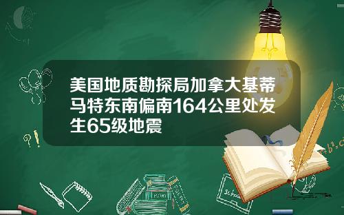 美国地质勘探局加拿大基蒂马特东南偏南164公里处发生65级地震