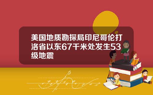 美国地质勘探局印尼哥伦打洛省以东67千米处发生53级地震