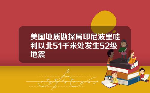 美国地质勘探局印尼波里哇利以北51千米处发生52级地震