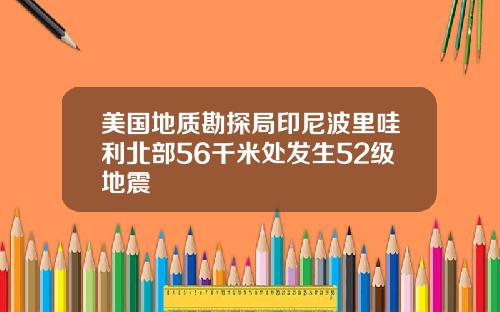 美国地质勘探局印尼波里哇利北部56千米处发生52级地震