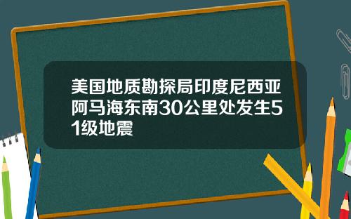 美国地质勘探局印度尼西亚阿马海东南30公里处发生51级地震