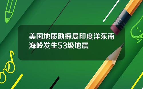 美国地质勘探局印度洋东南海岭发生53级地震