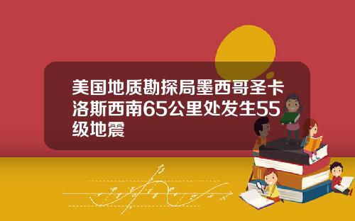 美国地质勘探局墨西哥圣卡洛斯西南65公里处发生55级地震