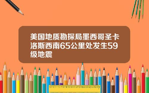 美国地质勘探局墨西哥圣卡洛斯西南65公里处发生59级地震