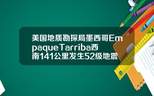 美国地质勘探局墨西哥EmpaqueTarriba西南141公里发生52级地震