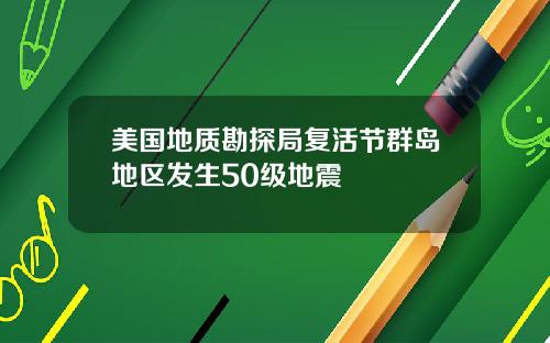 美国地质勘探局复活节群岛地区发生50级地震