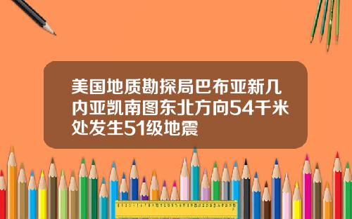 美国地质勘探局巴布亚新几内亚凯南图东北方向54千米处发生51级地震
