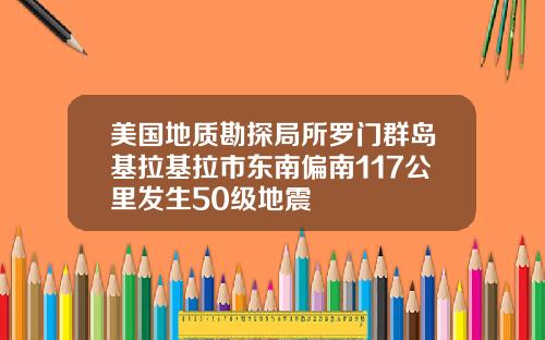 美国地质勘探局所罗门群岛基拉基拉市东南偏南117公里发生50级地震
