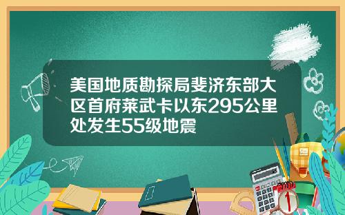 美国地质勘探局斐济东部大区首府莱武卡以东295公里处发生55级地震