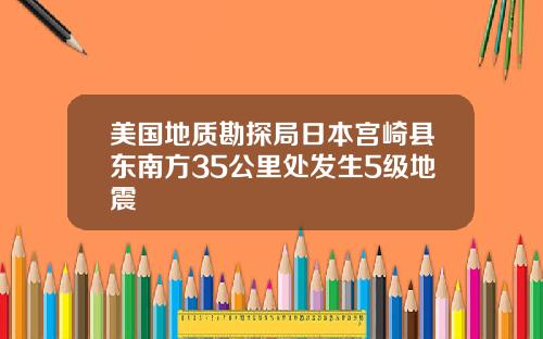 美国地质勘探局日本宫崎县东南方35公里处发生5级地震
