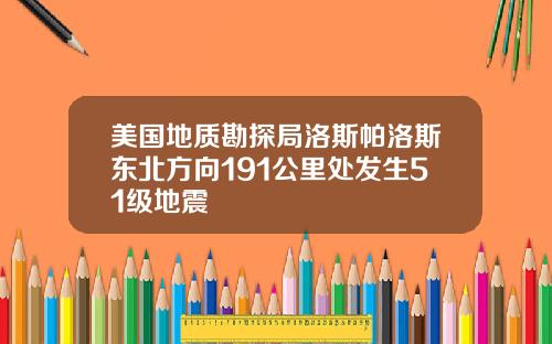 美国地质勘探局洛斯帕洛斯东北方向191公里处发生51级地震