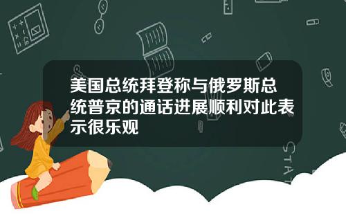 美国总统拜登称与俄罗斯总统普京的通话进展顺利对此表示很乐观