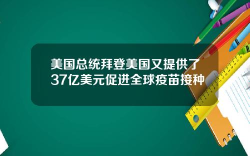 美国总统拜登美国又提供了37亿美元促进全球疫苗接种