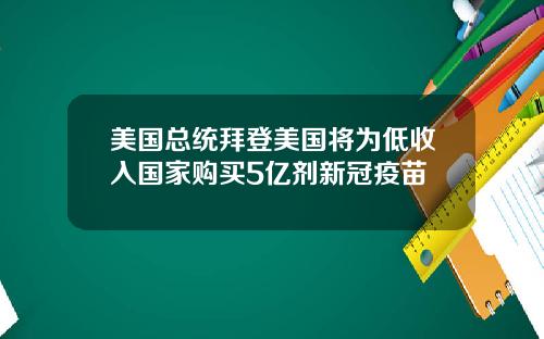 美国总统拜登美国将为低收入国家购买5亿剂新冠疫苗