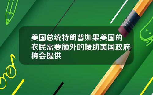 美国总统特朗普如果美国的农民需要额外的援助美国政府将会提供