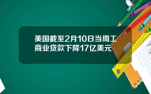 美国截至2月10日当周工商业贷款下降17亿美元