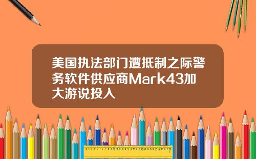 美国执法部门遭抵制之际警务软件供应商Mark43加大游说投入