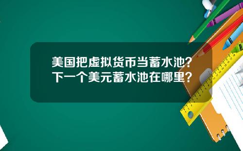美国把虚拟货币当蓄水池？下一个美元蓄水池在哪里？