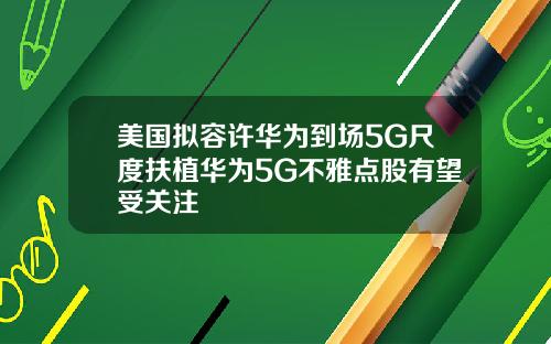 美国拟容许华为到场5G尺度扶植华为5G不雅点股有望受关注