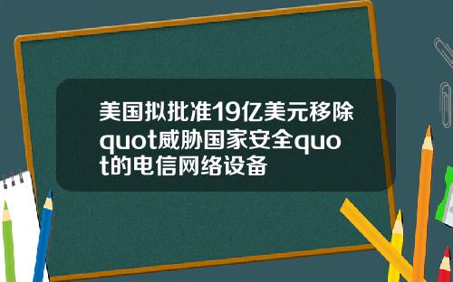 美国拟批准19亿美元移除quot威胁国家安全quot的电信网络设备
