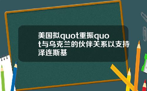 美国拟quot重振quot与乌克兰的伙伴关系以支持泽连斯基
