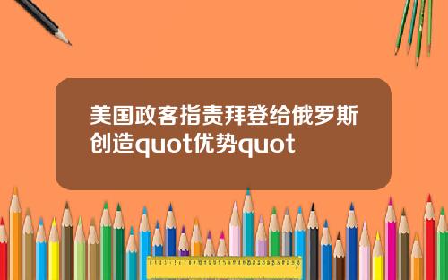 美国政客指责拜登给俄罗斯创造quot优势quot