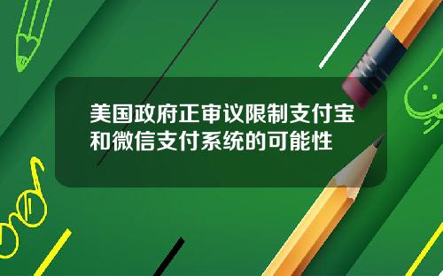 美国政府正审议限制支付宝和微信支付系统的可能性