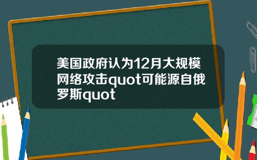 美国政府认为12月大规模网络攻击quot可能源自俄罗斯quot