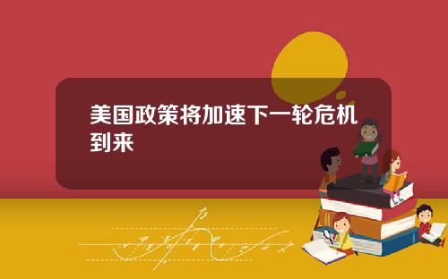 美国政策将加速下一轮危机到来