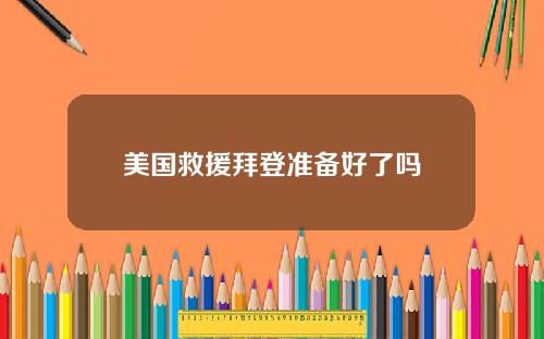 美国救援拜登准备好了吗