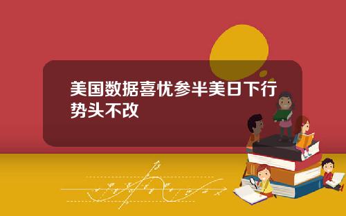 美国数据喜忧参半美日下行势头不改