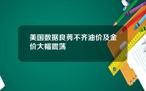 美国数据良莠不齐油价及金价大幅震荡