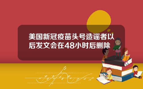 美国新冠疫苗头号造谣者以后发文会在48小时后删除