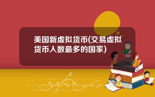 美国新虚拟货币(交易虚拟货币人数最多的国家)