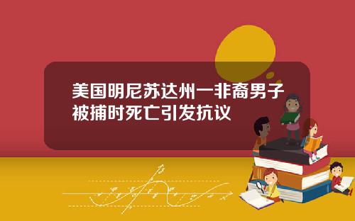 美国明尼苏达州一非裔男子被捕时死亡引发抗议