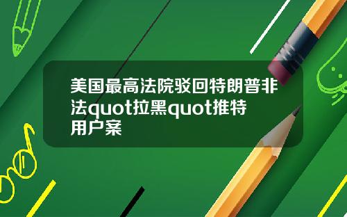 美国最高法院驳回特朗普非法quot拉黑quot推特用户案