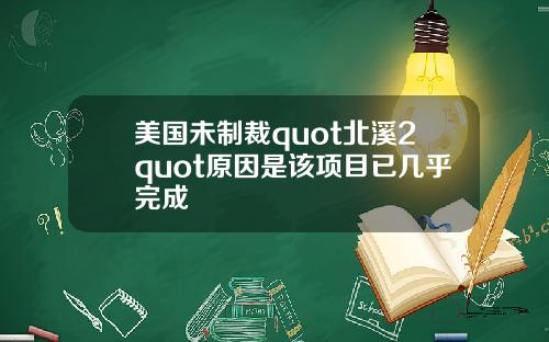美国未制裁quot北溪2quot原因是该项目已几乎完成