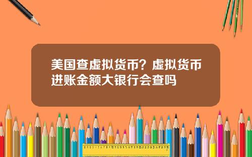 美国查虚拟货币？虚拟货币进账金额大银行会查吗