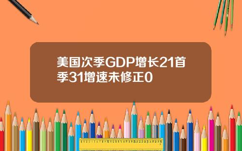 美国次季GDP增长21首季31增速未修正0