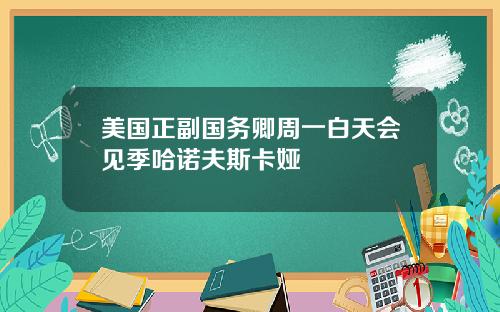 美国正副国务卿周一白天会见季哈诺夫斯卡娅