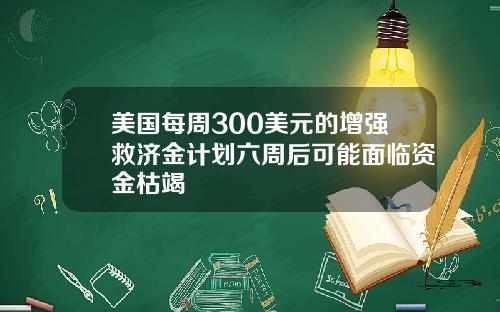 美国每周300美元的增强救济金计划六周后可能面临资金枯竭