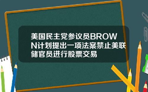 美国民主党参议员BROWN计划提出一项法案禁止美联储官员进行股票交易
