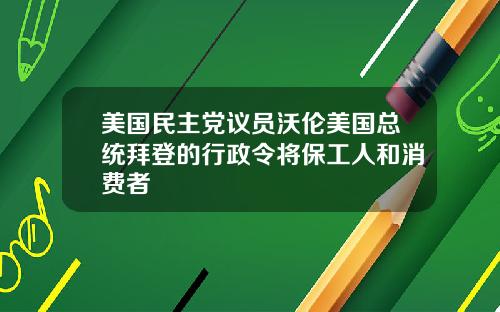 美国民主党议员沃伦美国总统拜登的行政令将保工人和消费者