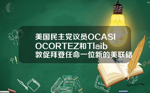 美国民主党议员OCASIOCORTEZ和Tlaib敦促拜登任命一位新的美联储主席