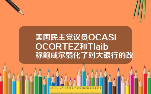 美国民主党议员OCASIOCORTEZ和Tlaib称鲍威尔弱化了对大银行的改革