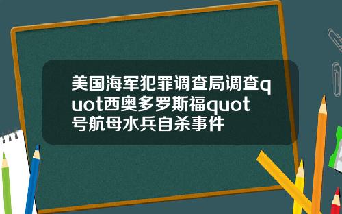 美国海军犯罪调查局调查quot西奥多罗斯福quot号航母水兵自杀事件