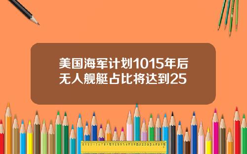 美国海军计划1015年后无人舰艇占比将达到25