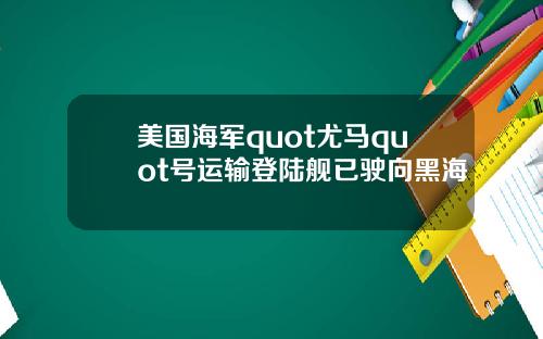美国海军quot尤马quot号运输登陆舰已驶向黑海