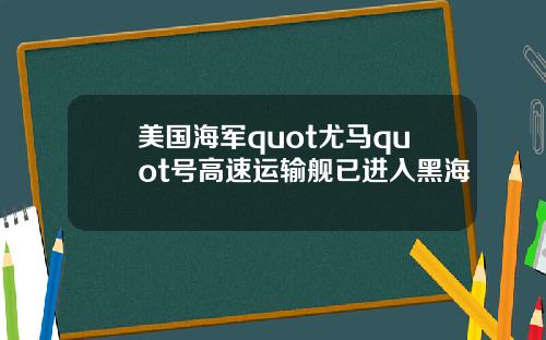 美国海军quot尤马quot号高速运输舰已进入黑海