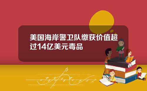 美国海岸警卫队缴获价值超过14亿美元毒品